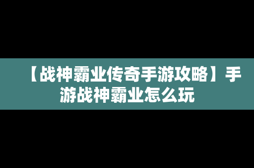 【战神霸业传奇手游攻略】手游战神霸业怎么玩