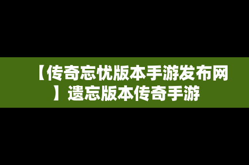 【传奇忘忧版本手游发布网】遗忘版本传奇手游