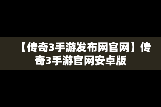 【传奇3手游发布网官网】传奇3手游官网安卓版