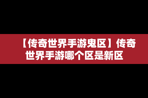 【传奇世界手游鬼区】传奇世界手游哪个区是新区