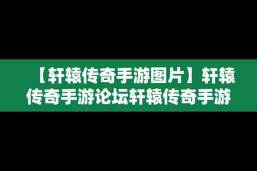 【轩辕传奇手游图片】轩辕传奇手游论坛轩辕传奇手游平民攻略介绍