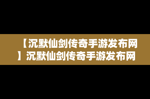 【沉默仙剑传奇手游发布网】沉默仙剑传奇手游发布网站