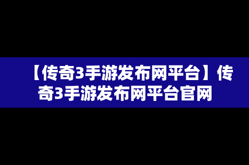 【传奇3手游发布网平台】传奇3手游发布网平台官网