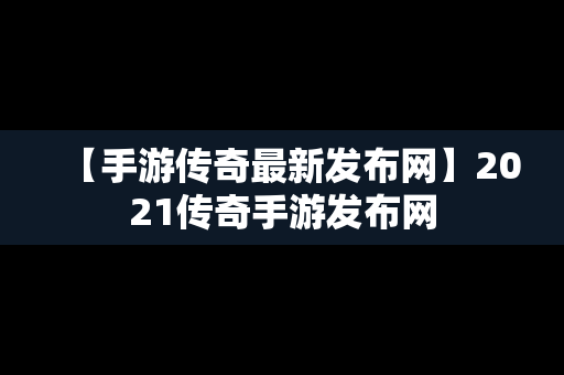 【手游传奇最新发布网】2021传奇手游发布网