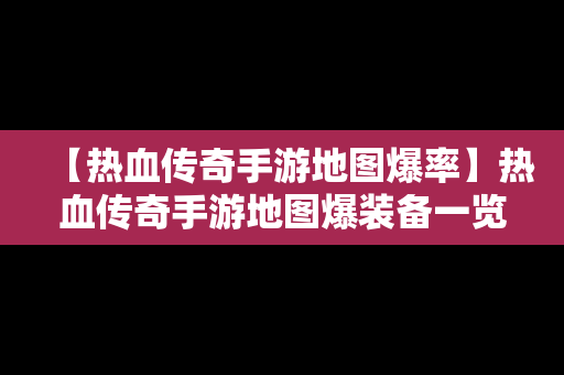 【热血传奇手游地图爆率】热血传奇手游地图爆装备一览表