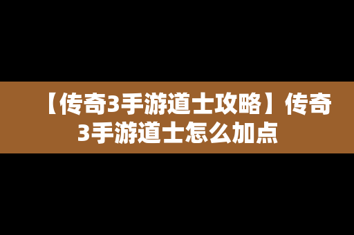 【传奇3手游道士攻略】传奇3手游道士怎么加点