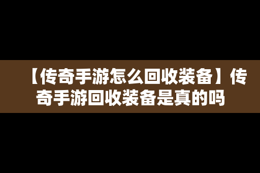 【传奇手游怎么回收装备】传奇手游回收装备是真的吗