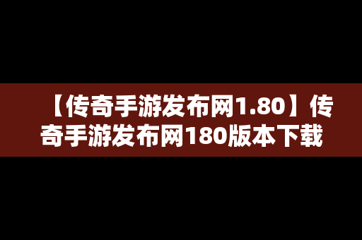 【传奇手游发布网1.80】传奇手游发布网180版本下载