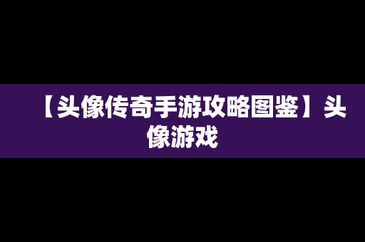 【头像传奇手游攻略图鉴】头像游戏