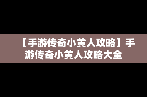 【手游传奇小黄人攻略】手游传奇小黄人攻略大全