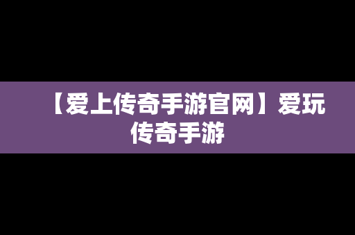 【爱上传奇手游官网】爱玩传奇手游