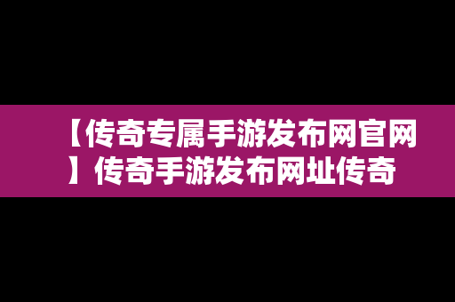 【传奇专属手游发布网官网】传奇手游发布网址传奇