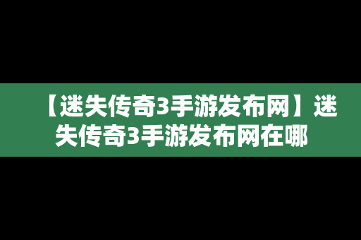 【迷失传奇3手游发布网】迷失传奇3手游发布网在哪