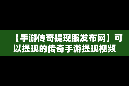 【手游传奇提现服发布网】可以提现的传奇手游提现视频