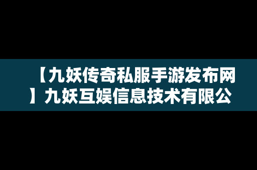 【九妖传奇私服手游发布网】九妖互娱信息技术有限公司