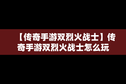 【传奇手游双烈火战士】传奇手游双烈火战士怎么玩