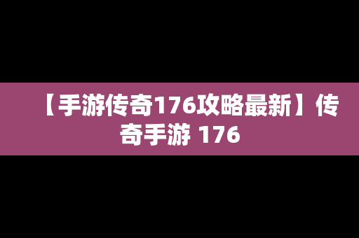 【手游传奇176攻略最新】传奇手游 176