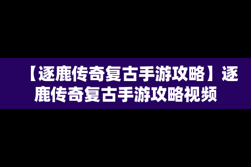 【逐鹿传奇复古手游攻略】逐鹿传奇复古手游攻略视频