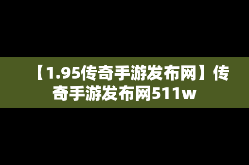 【1.95传奇手游发布网】传奇手游发布网511w