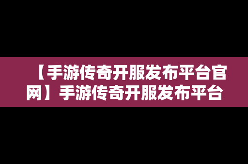 【手游传奇开服发布平台官网】手游传奇开服发布平台官网下载