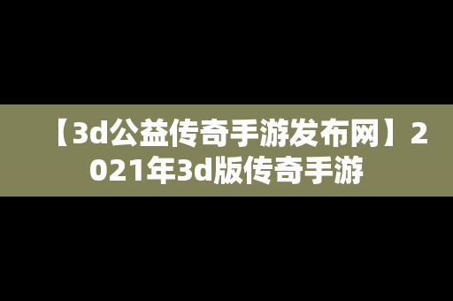 【3d公益传奇手游发布网】2021年3d版传奇手游