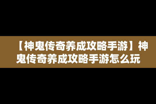 【神鬼传奇养成攻略手游】神鬼传奇养成攻略手游怎么玩