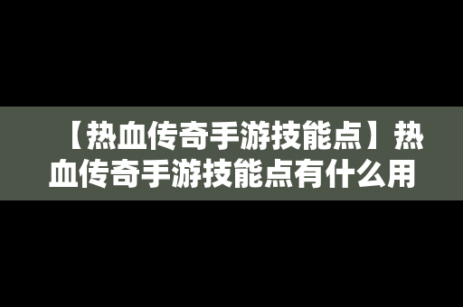 【热血传奇手游技能点】热血传奇手游技能点有什么用