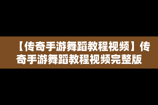 【传奇手游舞蹈教程视频】传奇手游舞蹈教程视频完整版