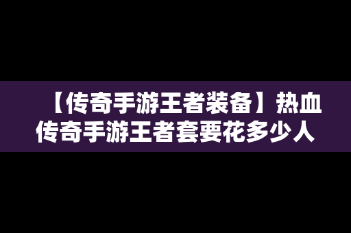 【传奇手游王者装备】热血传奇手游王者套要花多少人民币