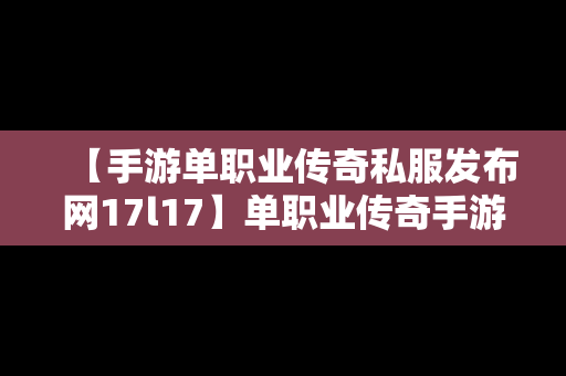 【手游单职业传奇私服发布网17l17】单职业传奇手游发布网新开服