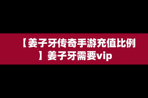 【姜子牙传奇手游充值比例】姜子牙需要vip