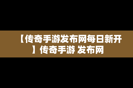 【传奇手游发布网每日新开】传奇手游 发布网