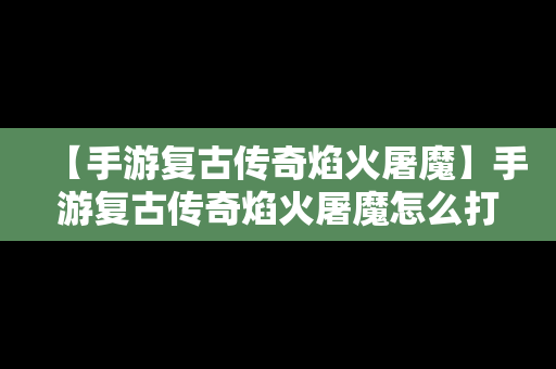 【手游复古传奇焰火屠魔】手游复古传奇焰火屠魔怎么打