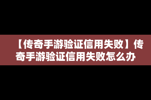 【传奇手游验证信用失败】传奇手游验证信用失败怎么办