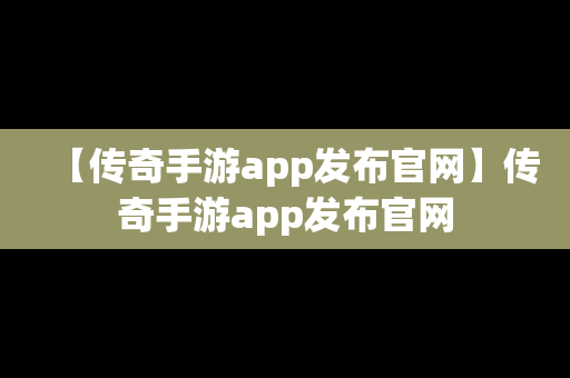 【传奇手游app发布官网】传奇手游app发布官网