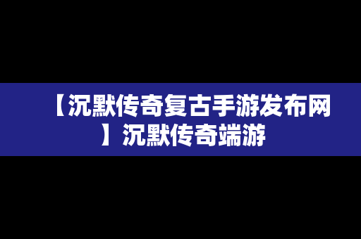 【沉默传奇复古手游发布网】沉默传奇端游