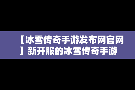 【冰雪传奇手游发布网官网】新开服的冰雪传奇手游