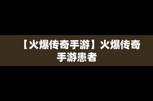 【火爆传奇手游】火爆传奇手游患者