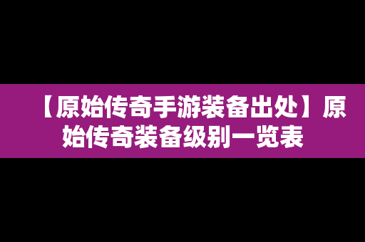 【原始传奇手游装备出处】原始传奇装备级别一览表