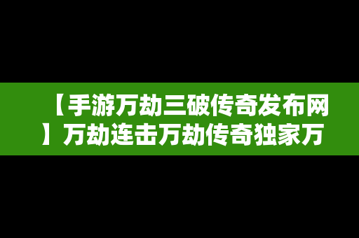 【手游万劫三破传奇发布网】万劫连击万劫传奇独家万劫三破