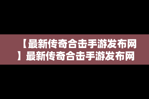 【最新传奇合击手游发布网】最新传奇合击手游发布网官网