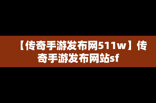 【传奇手游发布网511w】传奇手游发布网站sf