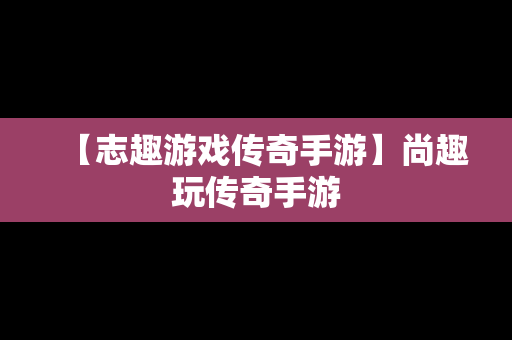 【志趣游戏传奇手游】尚趣玩传奇手游