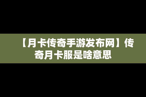 【月卡传奇手游发布网】传奇月卡服是啥意思