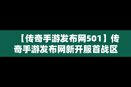 【传奇手游发布网501】传奇手游发布网新开服首战区