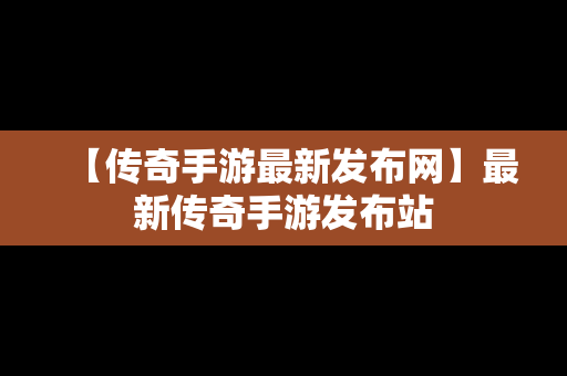 【传奇手游最新发布网】最新传奇手游发布站