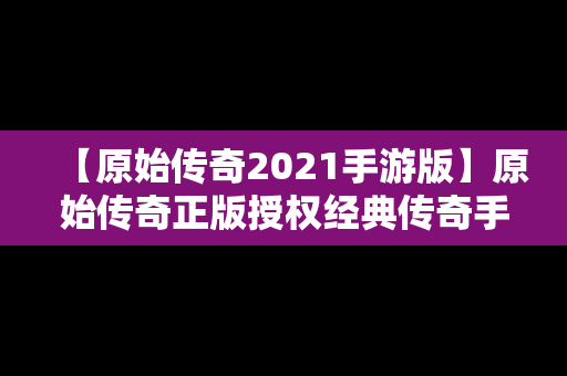 【原始传奇2021手游版】原始传奇正版授权经典传奇手游