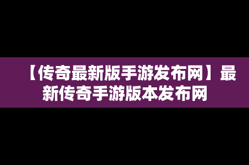 【传奇最新版手游发布网】最新传奇手游版本发布网