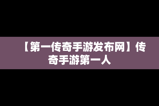 【第一传奇手游发布网】传奇手游第一人