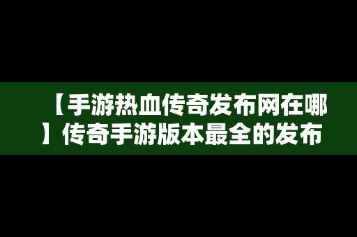 【手游热血传奇发布网在哪】传奇手游版本最全的发布网站